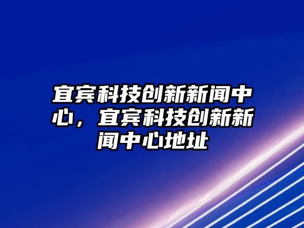 宜賓科技創(chuàng)新新聞中心，宜賓科技創(chuàng)新新聞中心地址