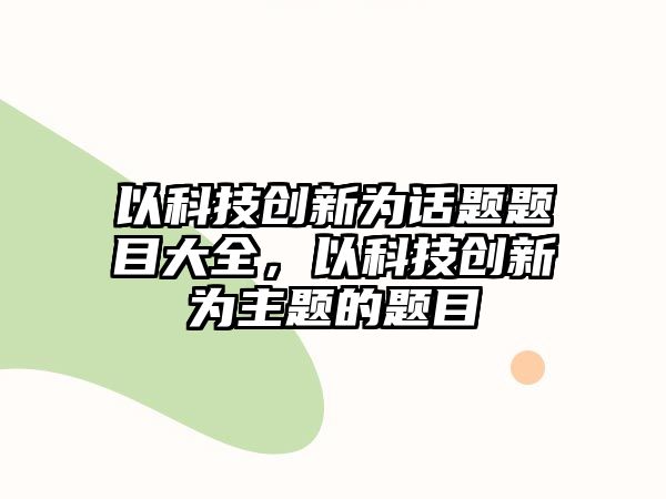 以科技創(chuàng)新為話題題目大全，以科技創(chuàng)新為主題的題目