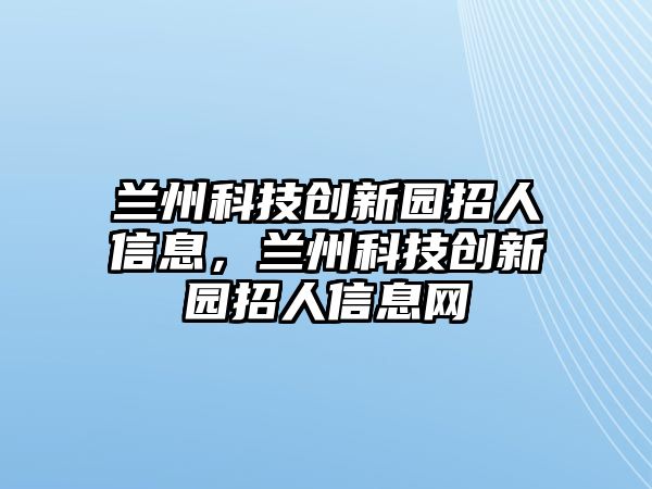 蘭州科技創(chuàng)新園招人信息，蘭州科技創(chuàng)新園招人信息網(wǎng)