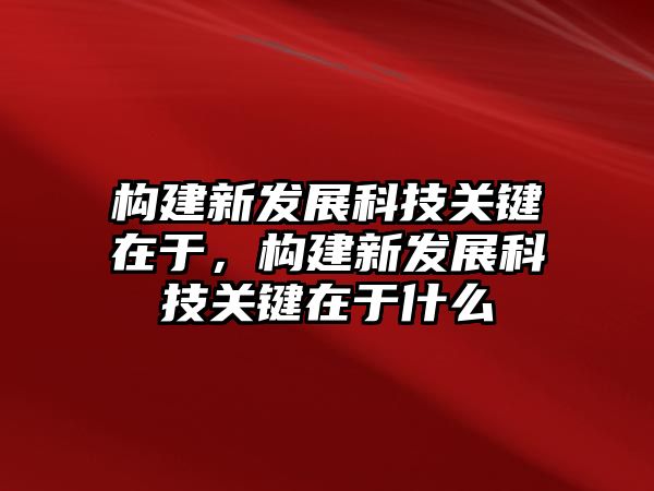 構(gòu)建新發(fā)展科技關(guān)鍵在于，構(gòu)建新發(fā)展科技關(guān)鍵在于什么