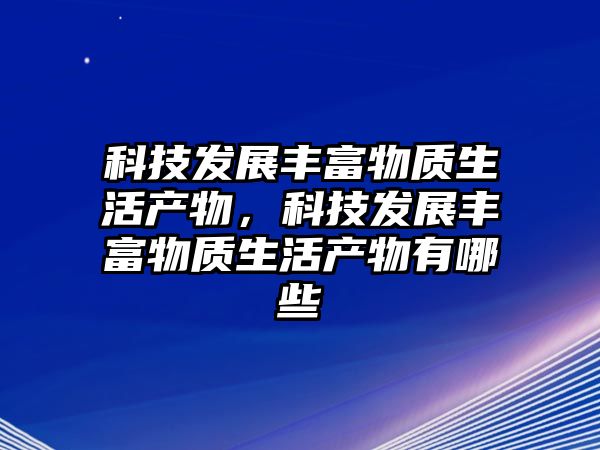 科技發(fā)展豐富物質(zhì)生活產(chǎn)物，科技發(fā)展豐富物質(zhì)生活產(chǎn)物有哪些