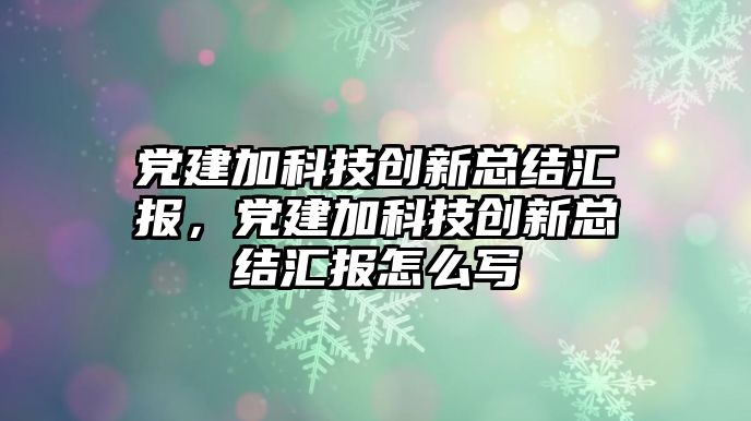 黨建加科技創(chuàng)新總結匯報，黨建加科技創(chuàng)新總結匯報怎么寫