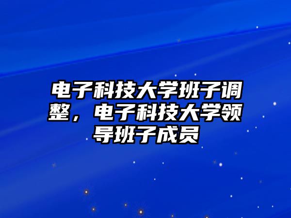 電子科技大學(xué)班子調(diào)整，電子科技大學(xué)領(lǐng)導(dǎo)班子成員