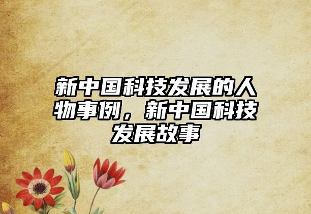 新中國科技發(fā)展的人物事例，新中國科技發(fā)展故事