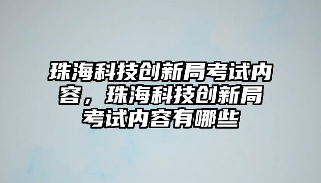 珠?？萍紕?chuàng)新局考試內(nèi)容，珠?？萍紕?chuàng)新局考試內(nèi)容有哪些