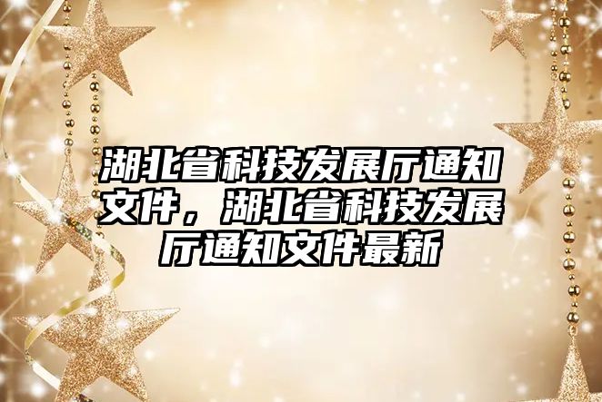 湖北省科技發(fā)展廳通知文件，湖北省科技發(fā)展廳通知文件最新