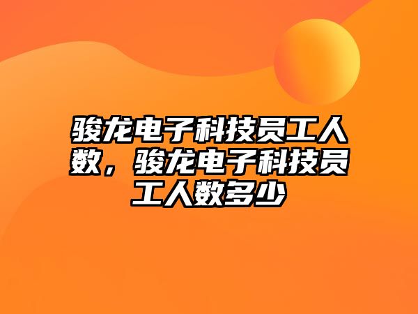 駿龍電子科技員工人數(shù)，駿龍電子科技員工人數(shù)多少