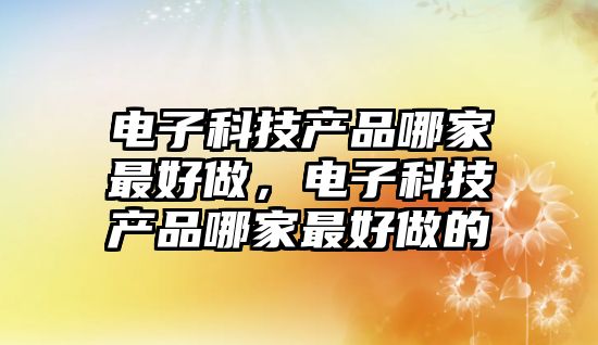 電子科技產品哪家最好做，電子科技產品哪家最好做的