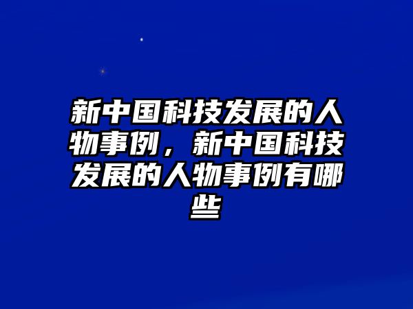 新中國(guó)科技發(fā)展的人物事例，新中國(guó)科技發(fā)展的人物事例有哪些