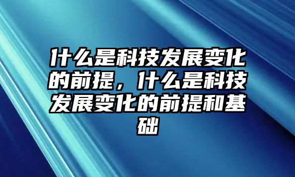 什么是科技發(fā)展變化的前提，什么是科技發(fā)展變化的前提和基礎