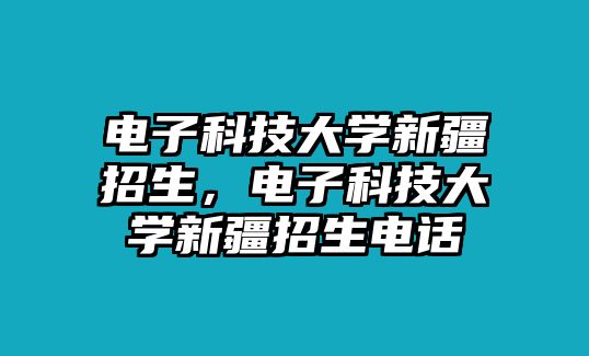 電子科技大學(xué)新疆招生，電子科技大學(xué)新疆招生電話