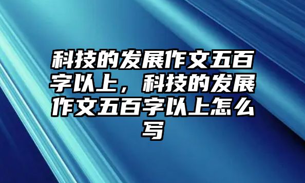 科技的發(fā)展作文五百字以上，科技的發(fā)展作文五百字以上怎么寫(xiě)