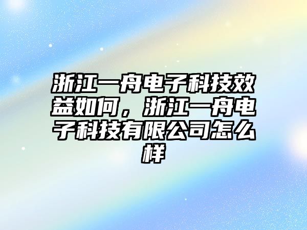 浙江一舟電子科技效益如何，浙江一舟電子科技有限公司怎么樣