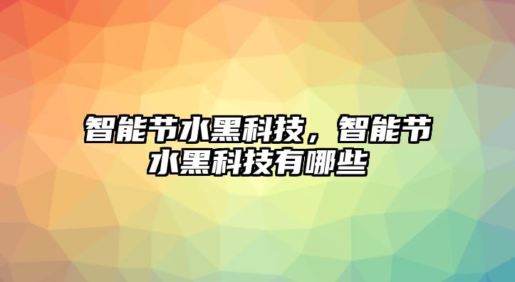 智能節(jié)水黑科技，智能節(jié)水黑科技有哪些