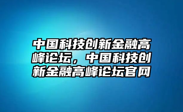 中國科技創(chuàng)新金融高峰論壇，中國科技創(chuàng)新金融高峰論壇官網(wǎng)