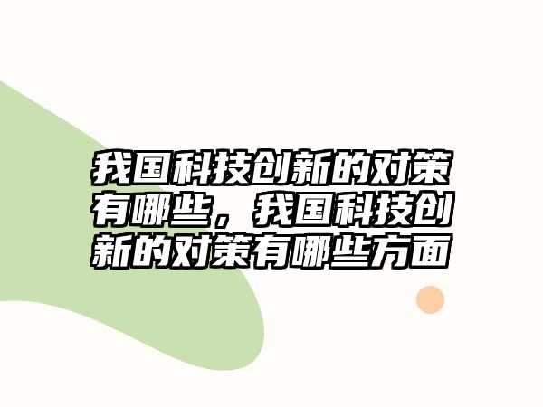 我國科技創(chuàng)新的對策有哪些，我國科技創(chuàng)新的對策有哪些方面