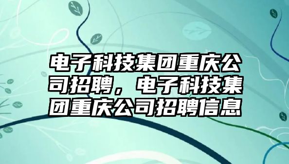 電子科技集團(tuán)重慶公司招聘，電子科技集團(tuán)重慶公司招聘信息