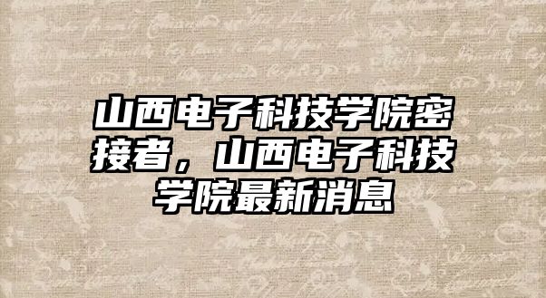 山西電子科技學院密接者，山西電子科技學院最新消息