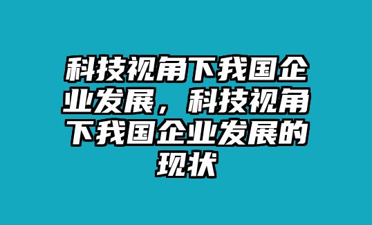 科技視角下我國企業(yè)發(fā)展，科技視角下我國企業(yè)發(fā)展的現(xiàn)狀