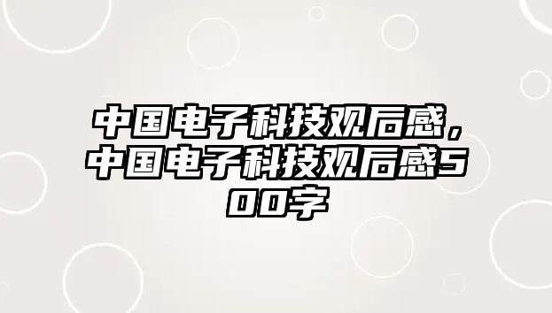 中國(guó)電子科技觀后感，中國(guó)電子科技觀后感500字