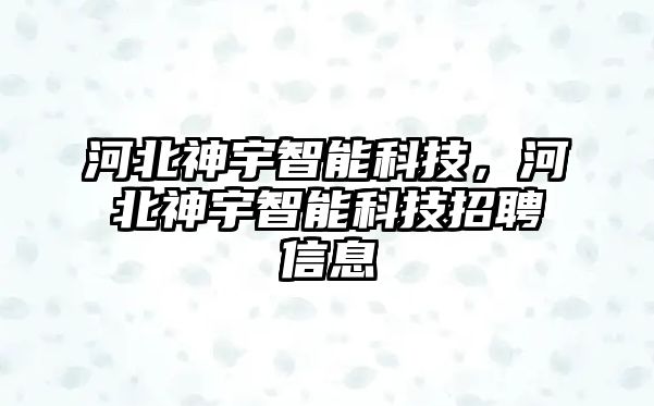 河北神宇智能科技，河北神宇智能科技招聘信息