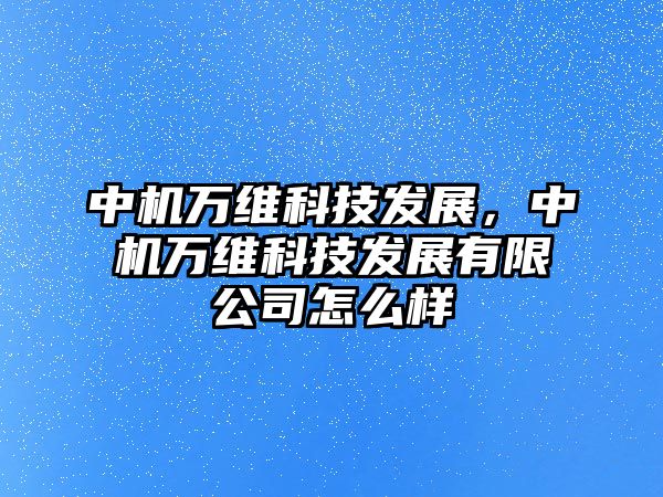 中機(jī)萬(wàn)維科技發(fā)展，中機(jī)萬(wàn)維科技發(fā)展有限公司怎么樣