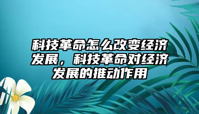 科技革命怎么改變經(jīng)濟(jì)發(fā)展，科技革命對(duì)經(jīng)濟(jì)發(fā)展的推動(dòng)作用