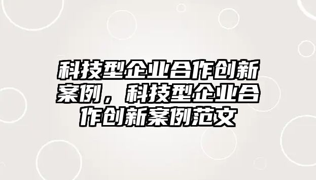 科技型企業(yè)合作創(chuàng)新案例，科技型企業(yè)合作創(chuàng)新案例范文