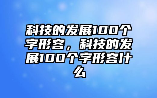 科技的發(fā)展100個字形容，科技的發(fā)展100個字形容什么