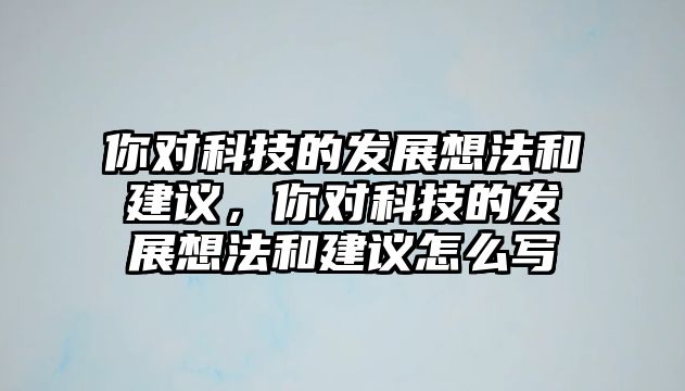 你對科技的發(fā)展想法和建議，你對科技的發(fā)展想法和建議怎么寫