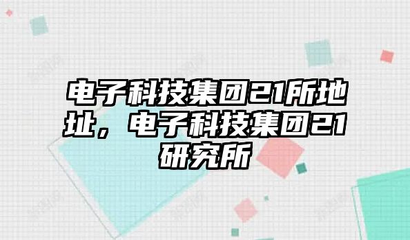 電子科技集團(tuán)21所地址，電子科技集團(tuán)21研究所