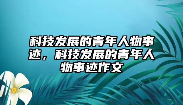 科技發(fā)展的青年人物事跡，科技發(fā)展的青年人物事跡作文