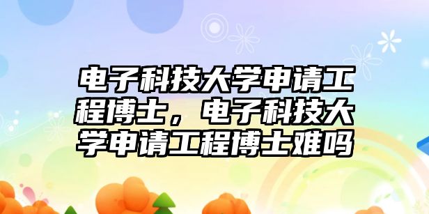 電子科技大學(xué)申請(qǐng)工程博士，電子科技大學(xué)申請(qǐng)工程博士難嗎