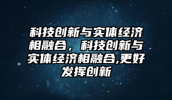 科技創(chuàng)新與實(shí)體經(jīng)濟(jì)相融合，科技創(chuàng)新與實(shí)體經(jīng)濟(jì)相融合,更好發(fā)揮創(chuàng)新