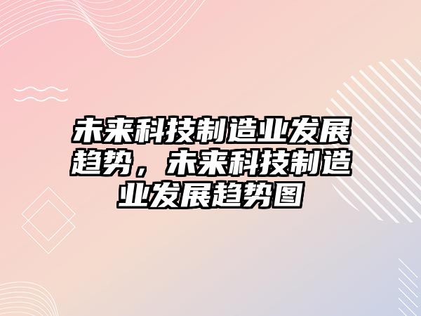 未來科技制造業(yè)發(fā)展趨勢，未來科技制造業(yè)發(fā)展趨勢圖