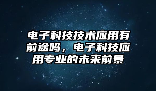 電子科技技術(shù)應(yīng)用有前途嗎，電子科技應(yīng)用專業(yè)的未來前景