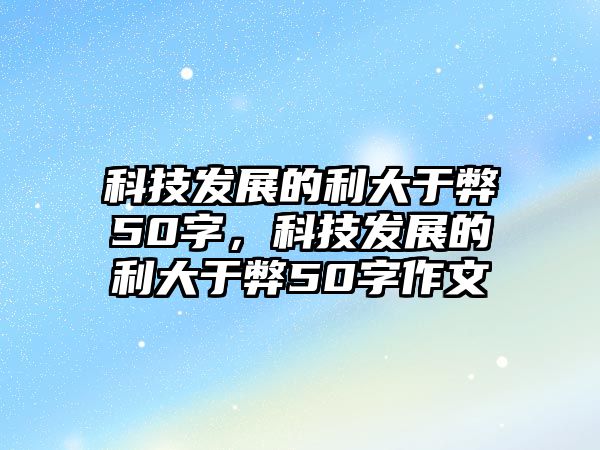 科技發(fā)展的利大于弊50字，科技發(fā)展的利大于弊50字作文