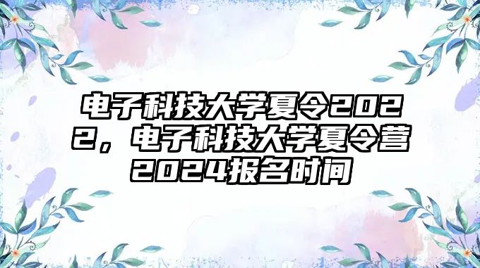 電子科技大學(xué)夏令2022，電子科技大學(xué)夏令營(yíng)2024報(bào)名時(shí)間