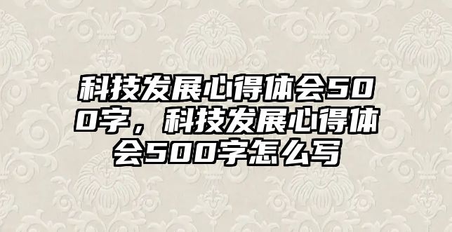 科技發(fā)展心得體會(huì)500字，科技發(fā)展心得體會(huì)500字怎么寫(xiě)