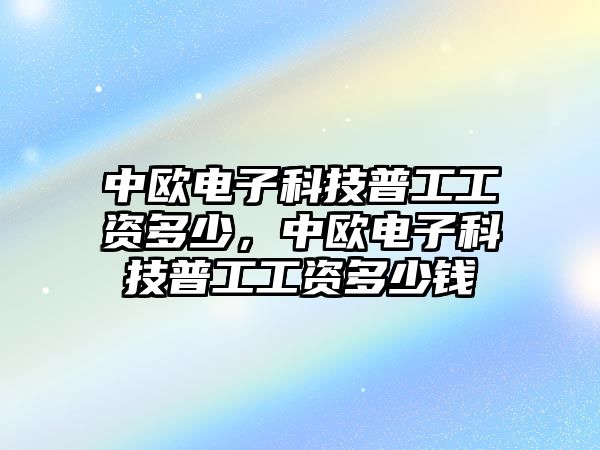 中歐電子科技普工工資多少，中歐電子科技普工工資多少錢