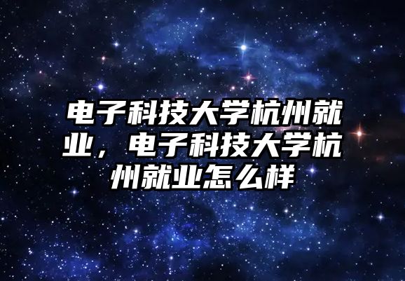 電子科技大學杭州就業(yè)，電子科技大學杭州就業(yè)怎么樣