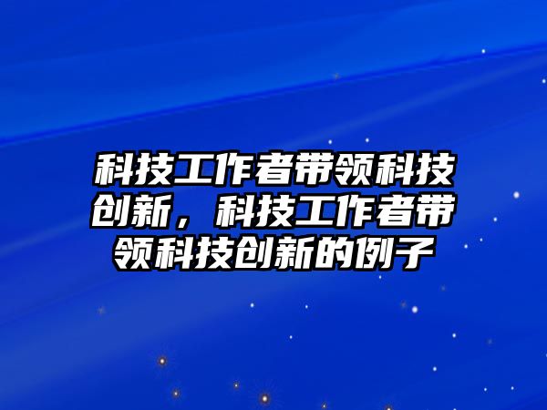 科技工作者帶領科技創(chuàng)新，科技工作者帶領科技創(chuàng)新的例子