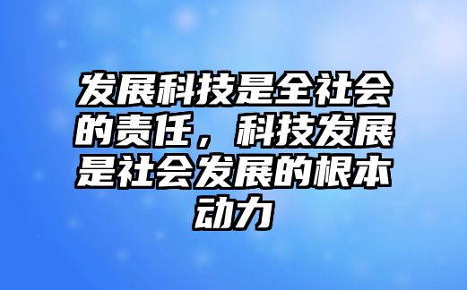 發(fā)展科技是全社會(huì)的責(zé)任，科技發(fā)展是社會(huì)發(fā)展的根本動(dòng)力