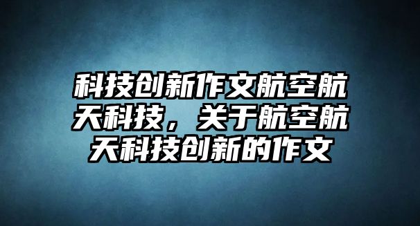 科技創(chuàng)新作文航空航天科技，關(guān)于航空航天科技創(chuàng)新的作文