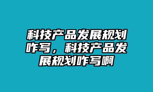 科技產(chǎn)品發(fā)展規(guī)劃咋寫，科技產(chǎn)品發(fā)展規(guī)劃咋寫啊