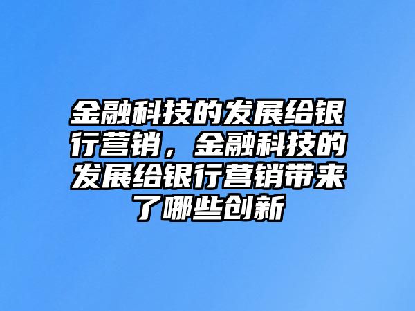 金融科技的發(fā)展給銀行營銷，金融科技的發(fā)展給銀行營銷帶來了哪些創(chuàng)新