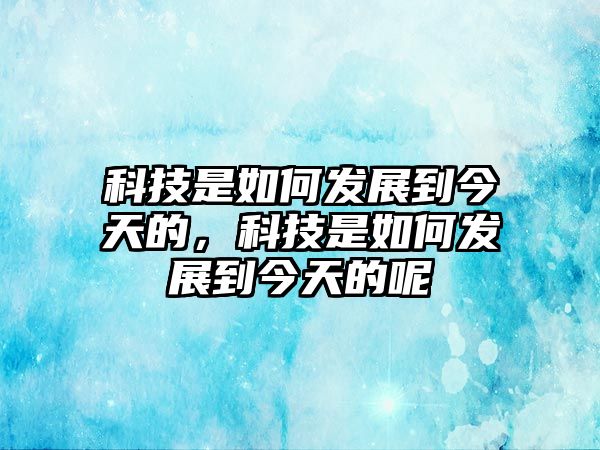 科技是如何發(fā)展到今天的，科技是如何發(fā)展到今天的呢