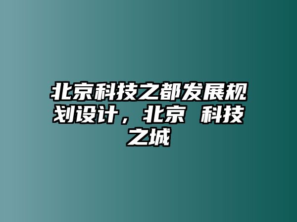 北京科技之都發(fā)展規(guī)劃設(shè)計，北京 科技之城