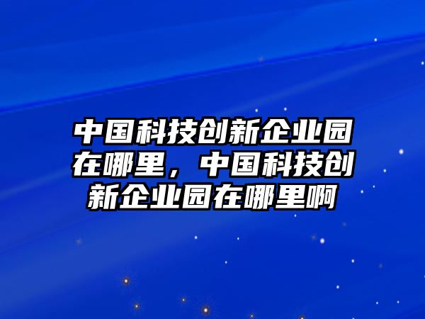 中國(guó)科技創(chuàng)新企業(yè)園在哪里，中國(guó)科技創(chuàng)新企業(yè)園在哪里啊