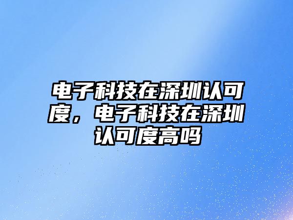 電子科技在深圳認(rèn)可度，電子科技在深圳認(rèn)可度高嗎